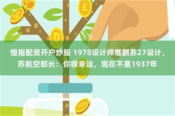 恒指配资开户炒股 1978设计师推翻苏27设计，苏航空部