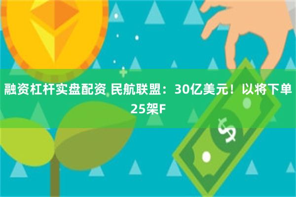 融资杠杆实盘配资 民航联盟：30亿美元！以将下单25架F