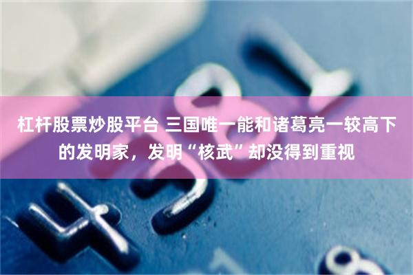 杠杆股票炒股平台 三国唯一能和诸葛亮一较高下的发明家，发明“核武”却没得到重视