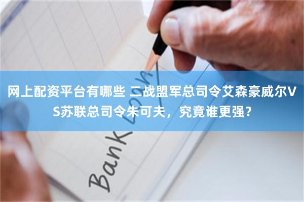 网上配资平台有哪些 二战盟军总司令艾森豪威尔VS苏联总司令朱可夫，究竟谁更强？