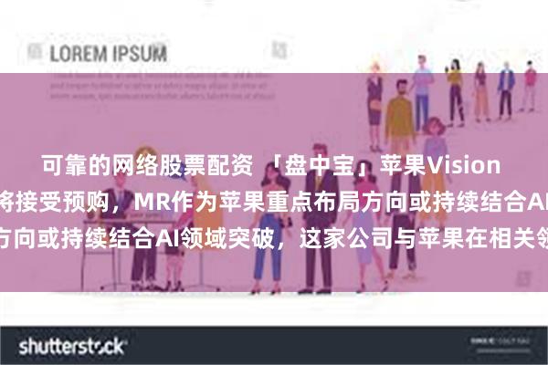 可靠的网络股票配资 「盘中宝」苹果Vision Pro走向全球，国行版即将接受预购，MR作为苹果重点布局方向或持续结合AI领域突破，这家公司与苹果在相关领域有合作