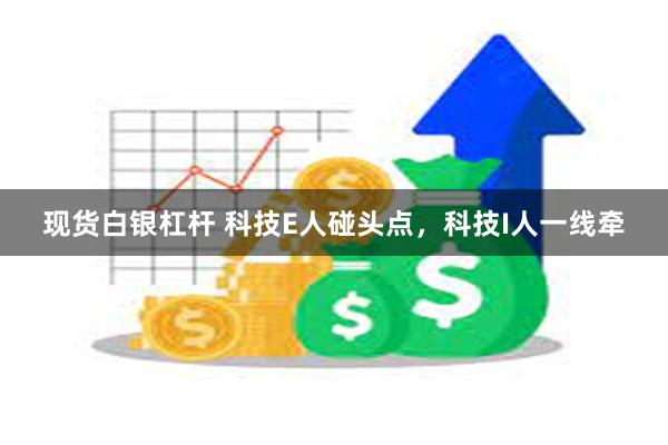 现货白银杠杆 科技E人碰头点，科技I人一线牵