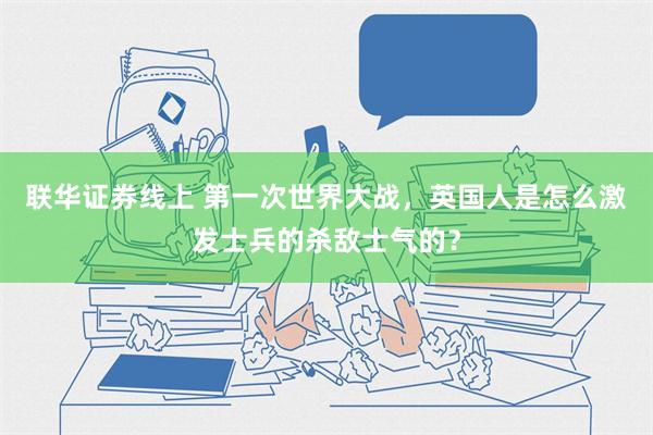 联华证券线上 第一次世界大战，英国人是怎么激发士兵的杀敌士气的？