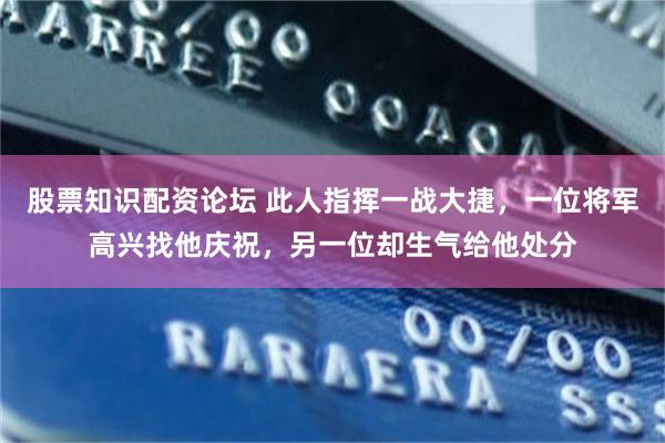 股票知识配资论坛 此人指挥一战大捷，一位将军高兴找他庆祝，另一位却生气给他处分