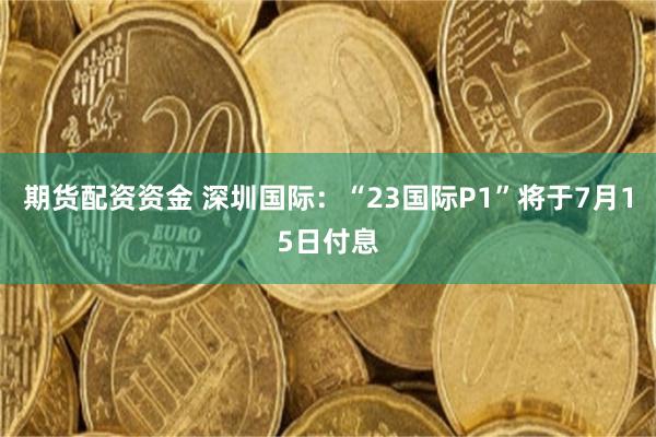 期货配资资金 深圳国际：“23国际P1”将于7月15日付息