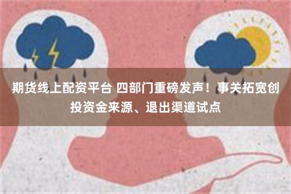 期货线上配资平台 四部门重磅发声！事关拓宽创投资金来源、退出渠道试点