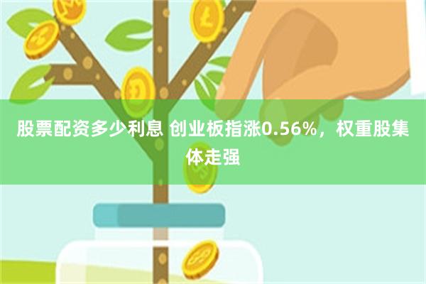 股票配资多少利息 创业板指涨0.56%，权重股集体走强