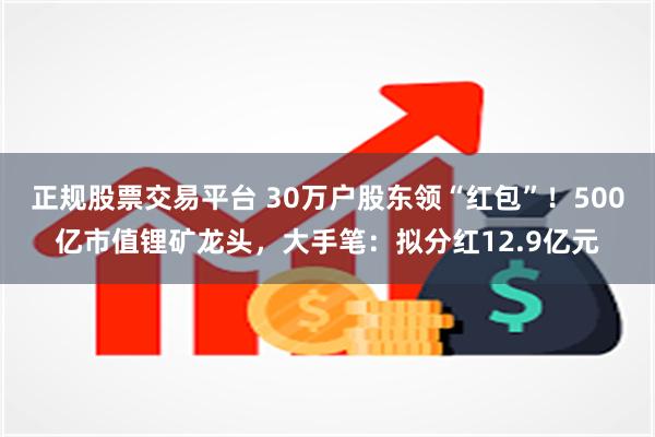 正规股票交易平台 30万户股东领“红包”！500亿市值锂矿龙头，大手笔：拟分红12.9亿元