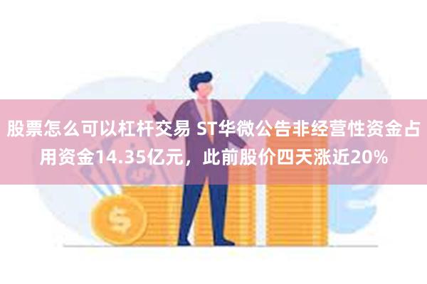 股票怎么可以杠杆交易 ST华微公告非经营性资金占用资金14.35亿元，此前股价四天涨近20%