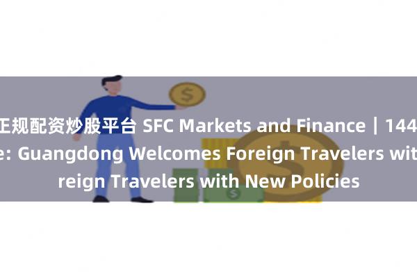 正规配资炒股平台 SFC Markets and Finance｜144-Hour Visa-Free: Guangdong Welcomes Foreign Travelers with New Policies