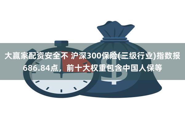 大赢家配资安全不 沪深300保险(三级行业)指数报686.84点，前十大权重包含中国人保等