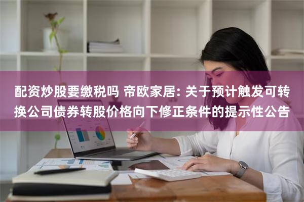 配资炒股要缴税吗 帝欧家居: 关于预计触发可转换公司债券