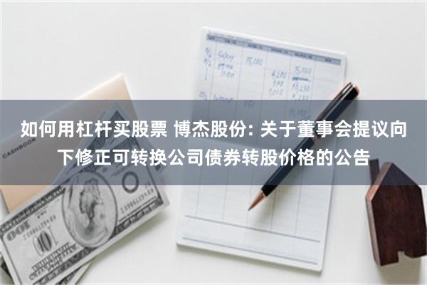 如何用杠杆买股票 博杰股份: 关于董事会提议向下修正可转换公司债券转股价格的公告