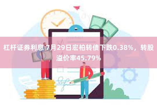 杠杆证券利息 7月29日宏柏转债下跌0.38%，转股溢价