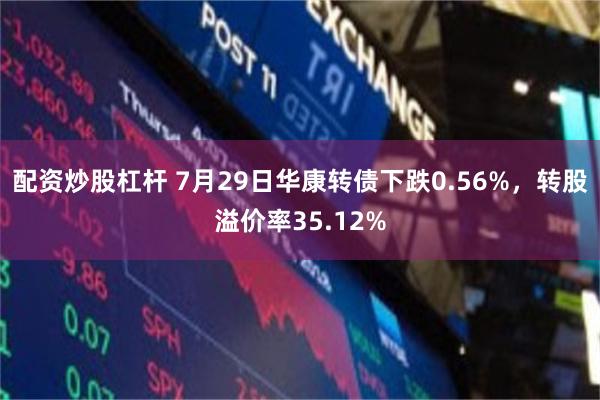 配资炒股杠杆 7月29日华康转债下跌0.56%，转股溢价