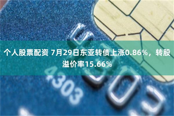 个人股票配资 7月29日东亚转债上涨0.86%，转股溢价