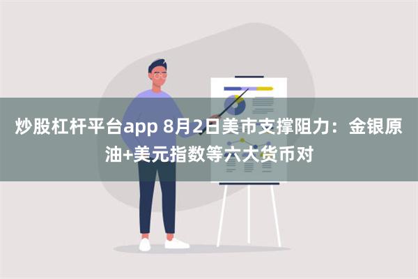 炒股杠杆平台app 8月2日美市支撑阻力：金银原油+美元指数等六大货币对