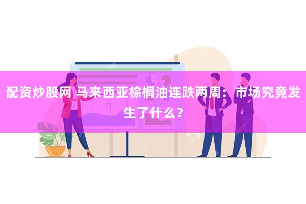 配资炒股网 马来西亚棕榈油连跌两周：市场究竟发生了什么？