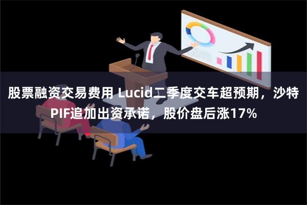 股票融资交易费用 Lucid二季度交车超预期，沙特PIF追加出资承诺，股价盘后涨17%