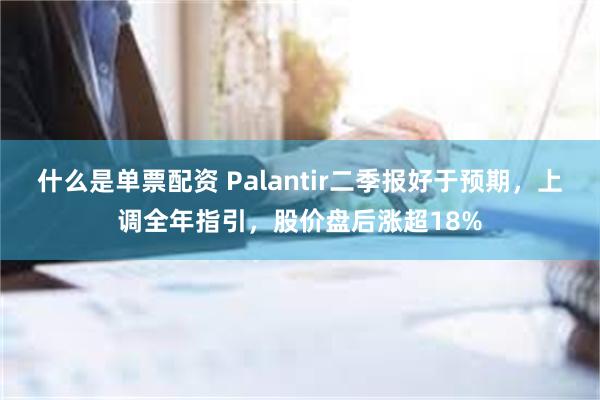 什么是单票配资 Palantir二季报好于预期，上调全年指引，股价盘后涨超18%