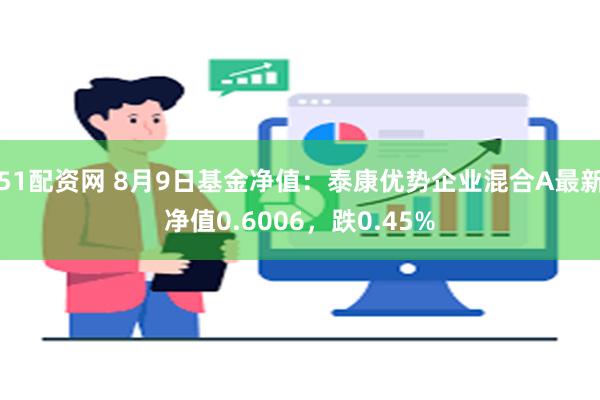 51配资网 8月9日基金净值：泰康优势企业混合A最新净值0.6006，跌0.45%