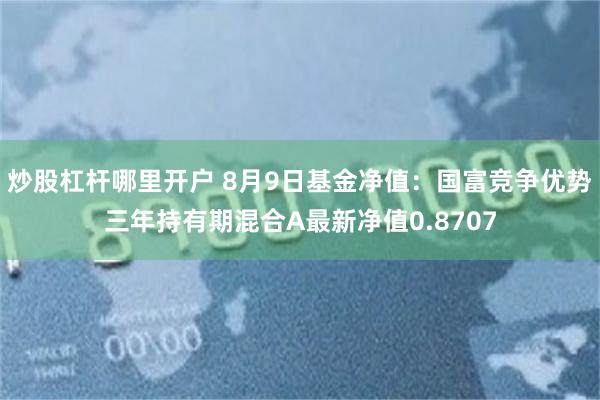 炒股杠杆哪里开户 8月9日基金净值：国富竞争优势三年持有