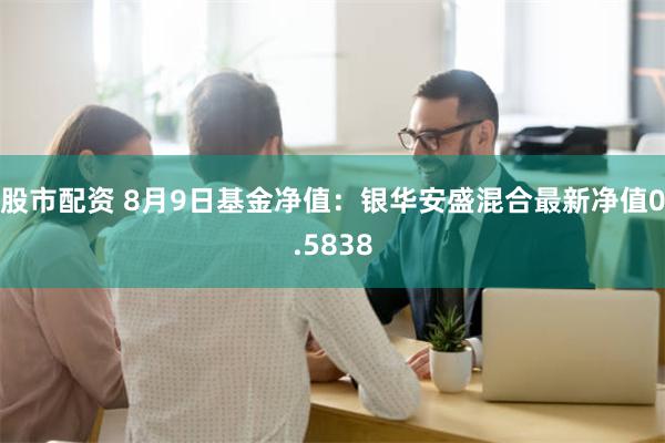 股市配资 8月9日基金净值：银华安盛混合最新净值0.58