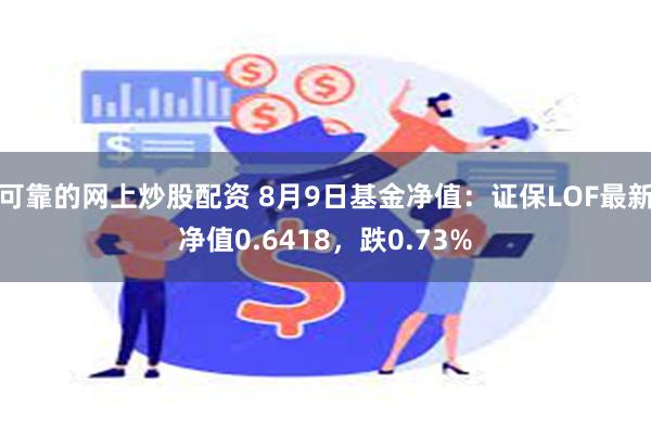 可靠的网上炒股配资 8月9日基金净值：证保LOF最新净值0.6418，跌0.73%