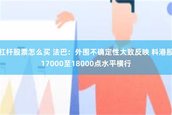 杠杆股票怎么买 法巴：外围不确定性大致反映 料港股17000至18000点水平横行