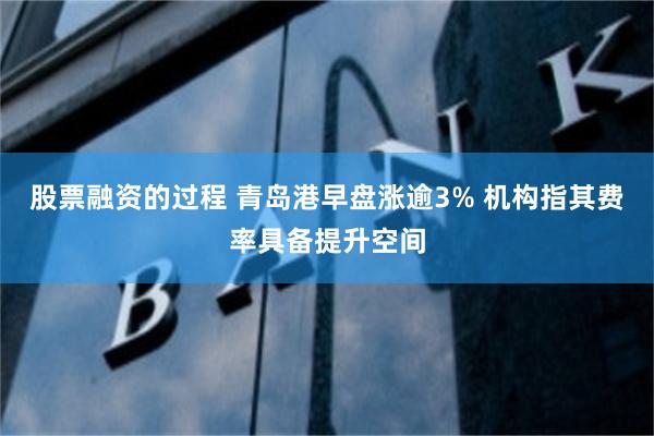 股票融资的过程 青岛港早盘涨逾3% 机构指其费率具备提升空间