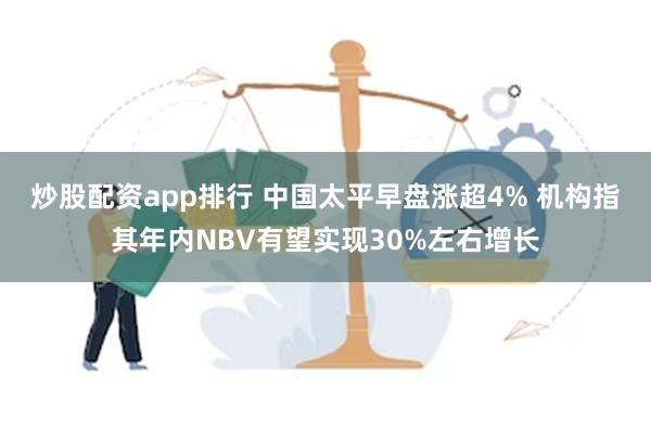 炒股配资app排行 中国太平早盘涨超4% 机构指其年内NBV有望实现30%左右增长