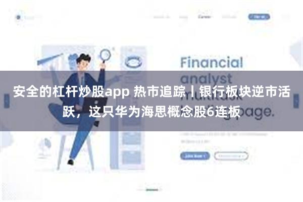 安全的杠杆炒股app 热市追踪丨银行板块逆市活跃，这只华为海思概念股6连板