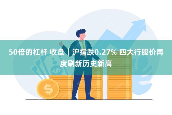 50倍的杠杆 收盘｜沪指跌0.27% 四大行股价再度刷新历史新高