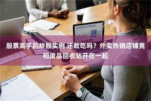 股票高手的炒股实例 还敢吃吗？外卖热销店铺竟和废品回收站开在一起