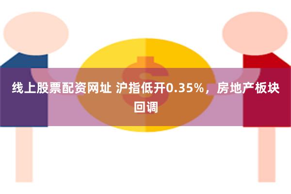 线上股票配资网址 沪指低开0.35%，房地产板块回调