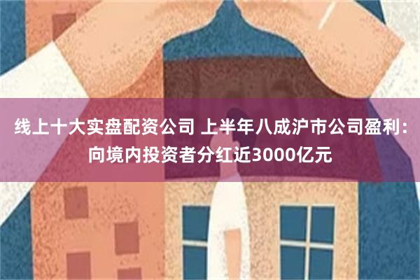 线上十大实盘配资公司 上半年八成沪市公司盈利：向境内投资者分红近3000亿元