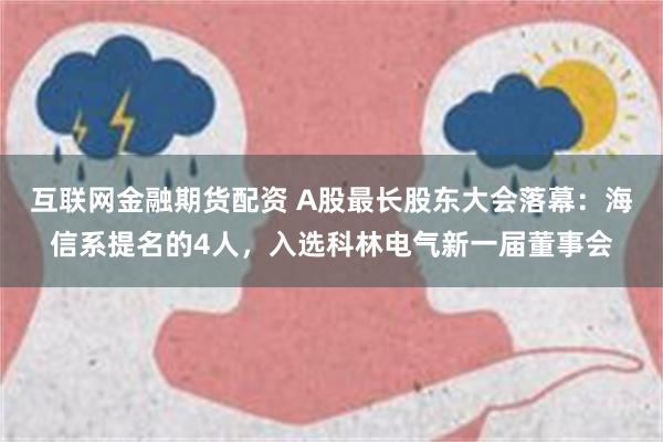 互联网金融期货配资 A股最长股东大会落幕：海信系提名的4人，入选科林电气新一届董事会