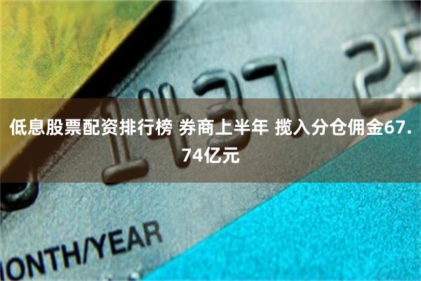 低息股票配资排行榜 券商上半年 揽入分仓佣金67.74亿元