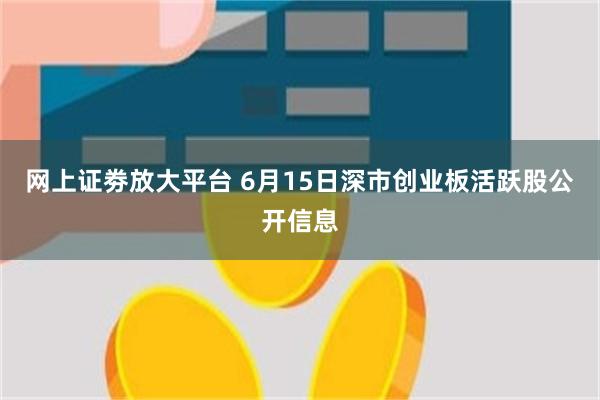 网上证劵放大平台 6月15日深市创业板活跃股公开信息