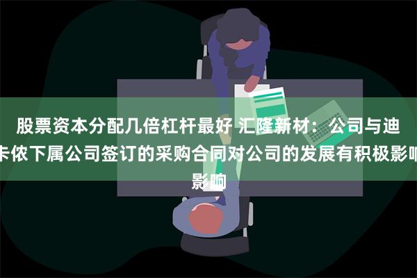 股票资本分配几倍杠杆最好 汇隆新材：公司与迪卡侬下属公司签订的采购合同对公司的发展有积极影响