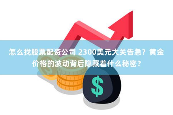 怎么找股票配资公司 2300美元大关告急？黄金价格的波动背后隐藏着什么秘密？