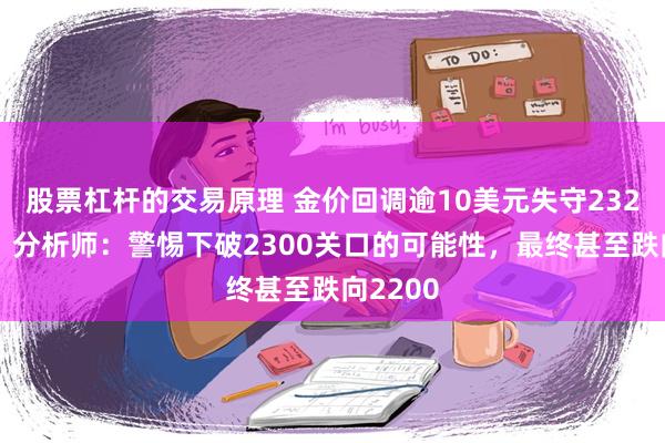 股票杠杆的交易原理 金价回调逾10美元失守2320关口，分析师：警惕下破2300关口的可能性，最终甚至跌向2200