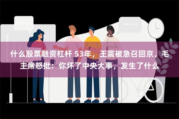 什么股票融资杠杆 53年，王震被急召回京，毛主席怒批：你坏了中央大事，发生了什么