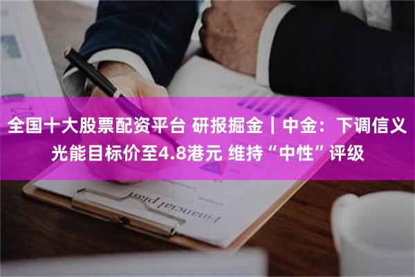 全国十大股票配资平台 研报掘金｜中金：下调信义光能目标价至4.8港元 维持“中性”评级