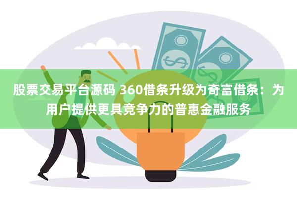 股票交易平台源码 360借条升级为奇富借条：为用户提供更具竞争力的普惠金融服务