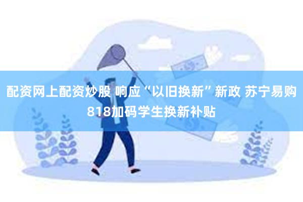 配资网上配资炒股 响应“以旧换新”新政 苏宁易购818加码学生换新补贴