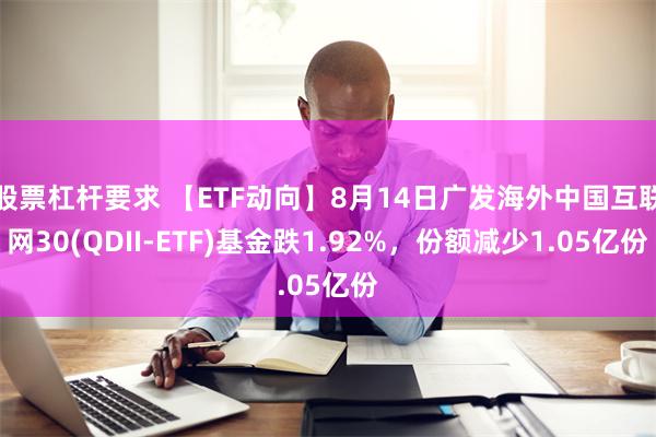 股票杠杆要求 【ETF动向】8月14日广发海外中国互联网30(QDII-ETF)基金跌1.92%，份额减少1.05亿份