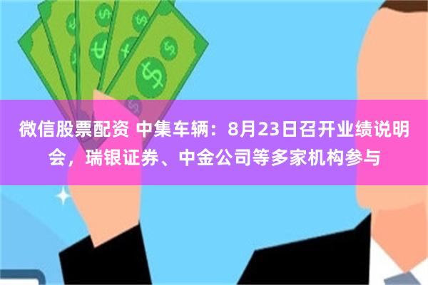 微信股票配资 中集车辆：8月23日召开业绩说明会，瑞银证券、中金公司等多家机构参与