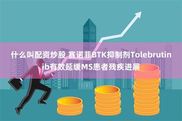 什么叫配资炒股 赛诺菲BTK抑制剂Tolebrutinib有效延缓MS患者残疾进展