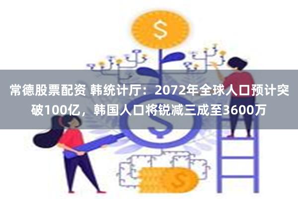 常德股票配资 韩统计厅：2072年全球人口预计突破100亿，韩国人口将锐减三成至3600万